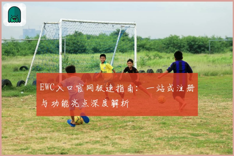 EWC入口官网极速指南:一站式注册与功能亮点深度解析