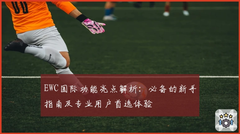 EWC国际功能亮点解析:必备的新手指南及专业用户首选体验