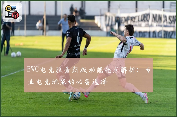 EWC电竞服务新版功能亮点解析：专业电竞玩家的必备选择
