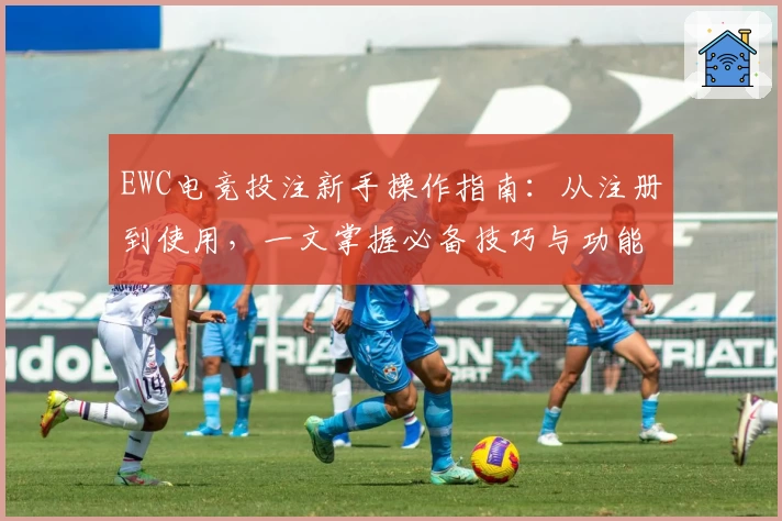 EWC电竞投注新手操作指南：从注册到使用，一文掌握必备技巧与功能亮点