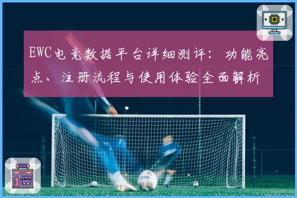 EWC电竞数据平台详细测评：功能亮点、注册流程与使用体验全面解析