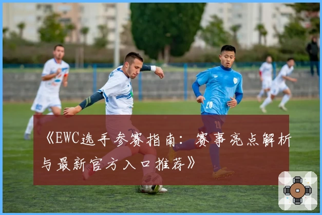 《EWC选手参赛指南：赛事亮点解析与最新官方入口推荐》