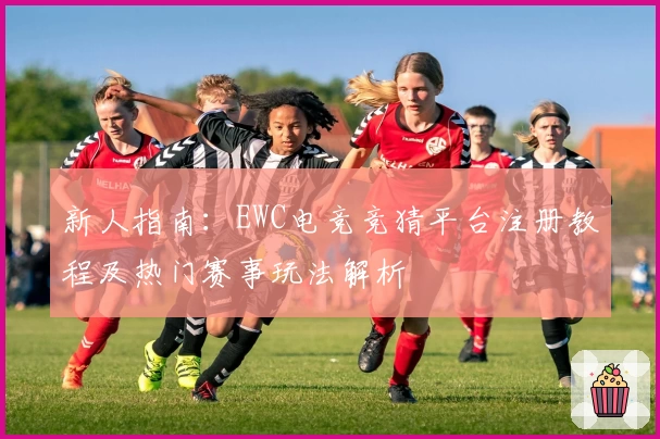 新人指南：EWC电竞竞猜平台注册教程及热门赛事玩法解析