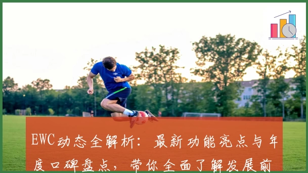 EWC动态全解析：最新功能亮点与年度口碑盘点，带你全面了解发展前沿