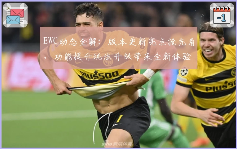 EWC动态全解：版本更新亮点抢先看，功能提升玩法升级带来全新体验