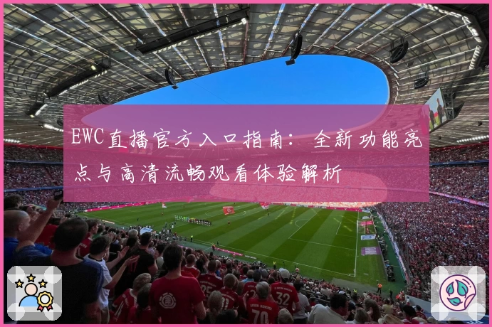 EWC直播官方入口指南：全新功能亮点与高清流畅观看体验解析