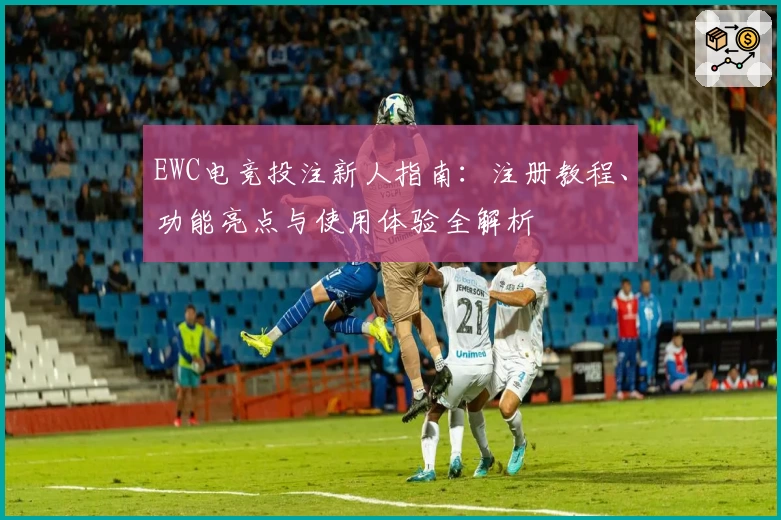 EWC电竞投注新人指南：注册教程、功能亮点与使用体验全解析