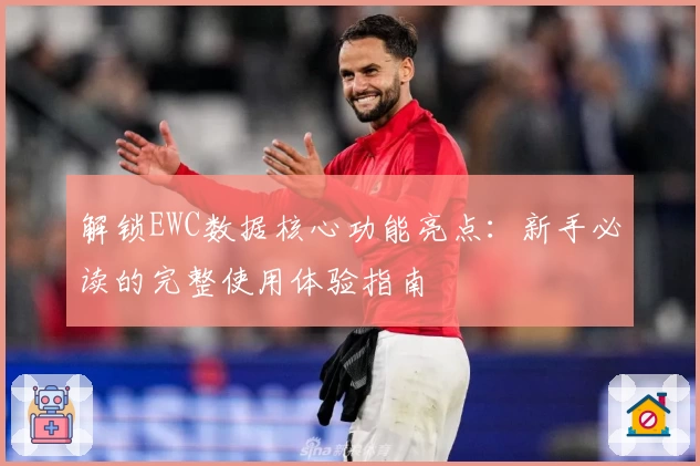 解锁EWC数据核心功能亮点：新手必读的完整使用体验指南