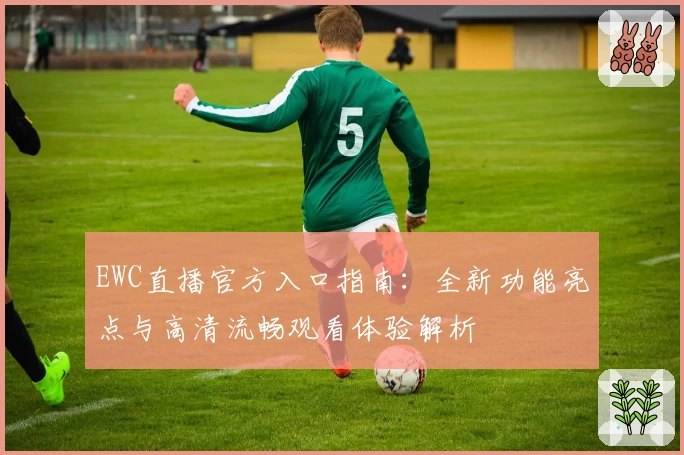EWC直播官方入口指南：全新功能亮点与高清流畅观看体验解析