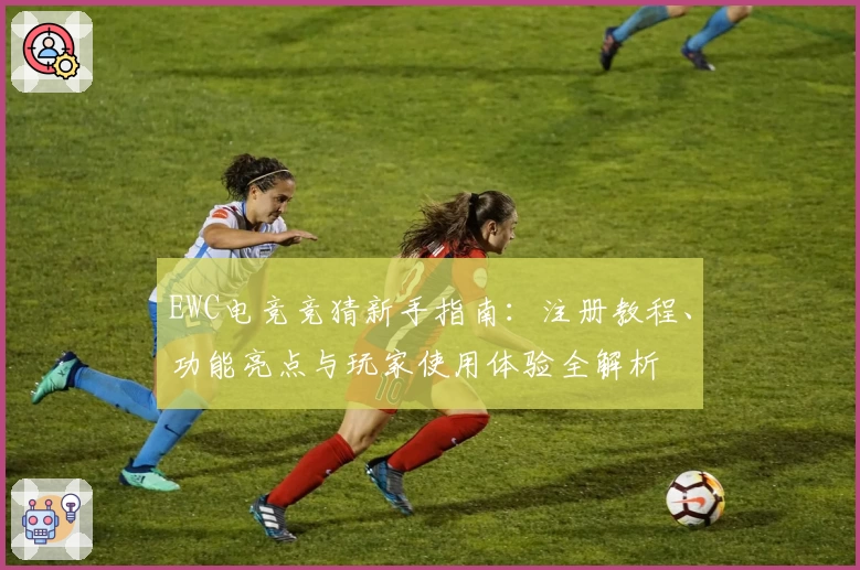EWC电竞竞猜新手指南：注册教程、功能亮点与玩家使用体验全解析