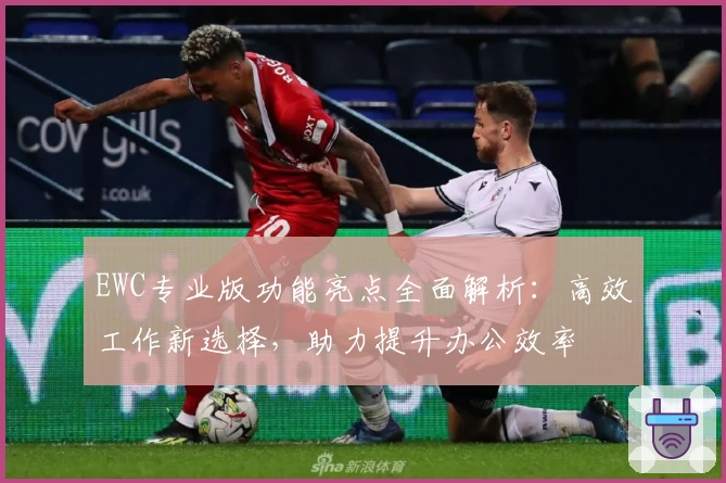 EWC专业版功能亮点全面解析：高效工作新选择，助力提升办公效率