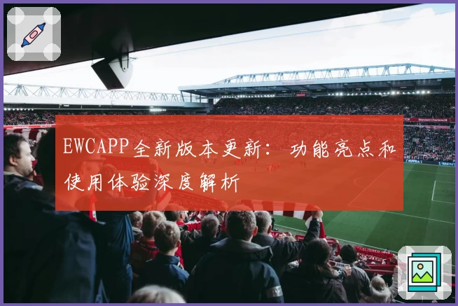 EWCAPP全新版本更新：功能亮点和使用体验深度解析
