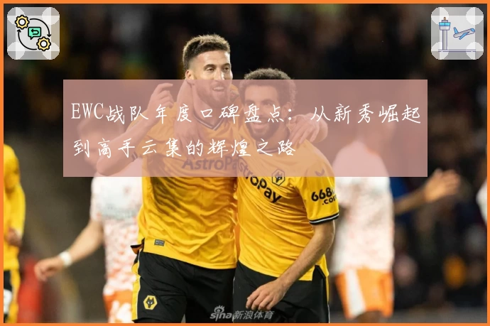 EWC战队年度口碑盘点：从新秀崛起到高手云集的辉煌之路