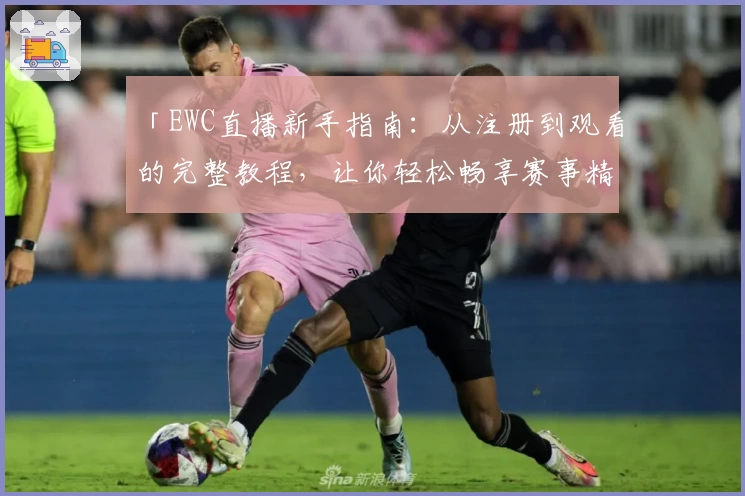 「EWC直播新手指南：从注册到观看的完整教程，让你轻松畅享赛事精彩瞬间」