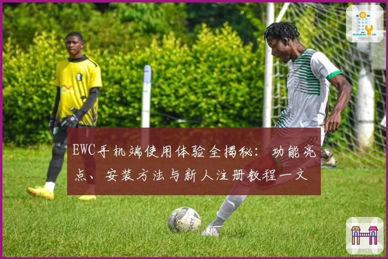 EWC手机端使用体验全揭秘：功能亮点、安装方法与新人注册教程一文打尽