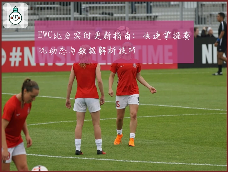EWC比分实时更新指南：快速掌握赛况动态与数据解析技巧