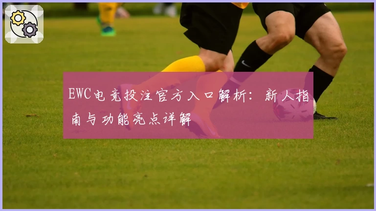 EWC电竞投注官方入口解析：新人指南与功能亮点详解