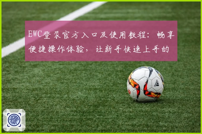 EWC登录官方入口及使用教程：畅享便捷操作体验，让新手快速上手的完整指南
