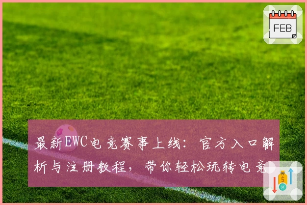 最新EWC电竞赛事上线：官方入口解析与注册教程，带你轻松玩转电竞新潮流