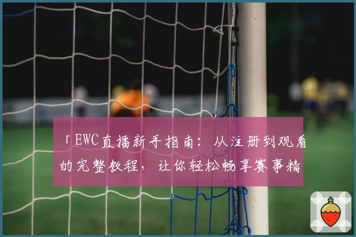 「EWC直播新手指南：从注册到观看的完整教程，让你轻松畅享赛事精彩瞬间」