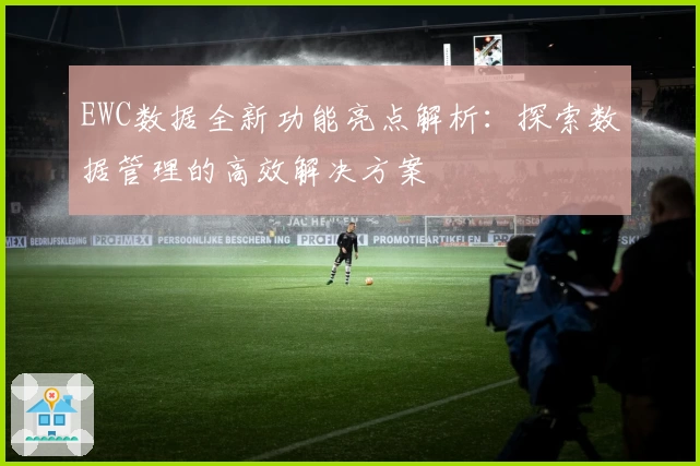 EWC数据全新功能亮点解析：探索数据管理的高效解决方案