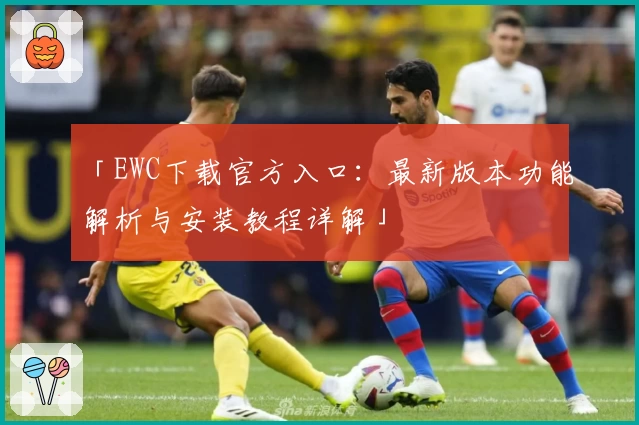 「EWC下载官方入口：最新版本功能解析与安装教程详解」