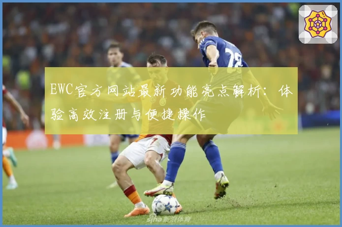 EWC官方网站最新功能亮点解析：体验高效注册与便捷操作