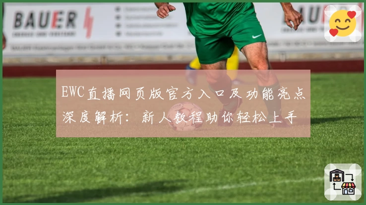 EWC直播网页版官方入口及功能亮点深度解析：新人教程助你轻松上手