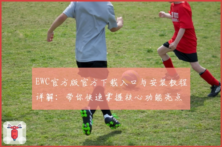 EWC官方版官方下载入口与安装教程详解：带你快速掌握核心功能亮点