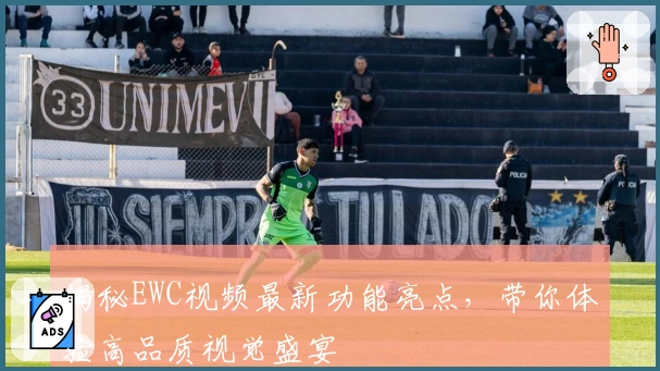 揭秘EWC视频最新功能亮点，带你体验高品质视觉盛宴