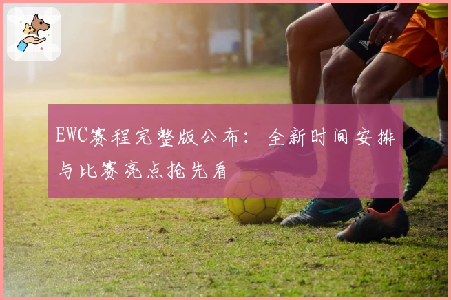 EWC赛程完整版公布：全新时间安排与比赛亮点抢先看