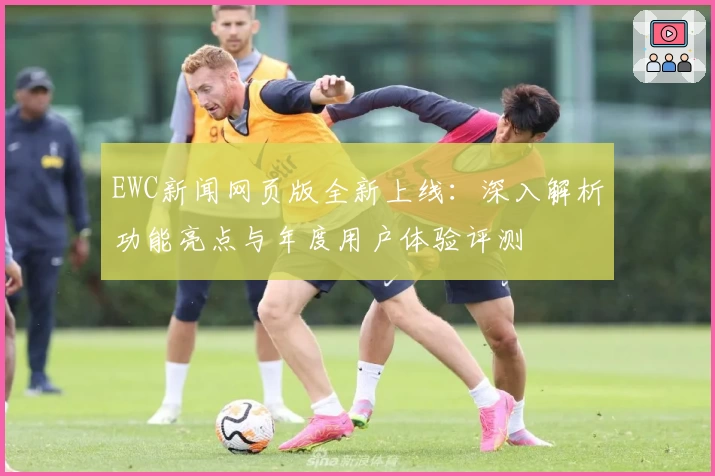 EWC新闻网页版全新上线：深入解析功能亮点与年度用户体验评测