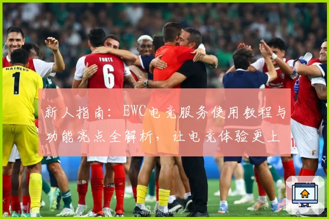 新人指南：EWC电竞服务使用教程与功能亮点全解析，让电竞体验更上一层楼