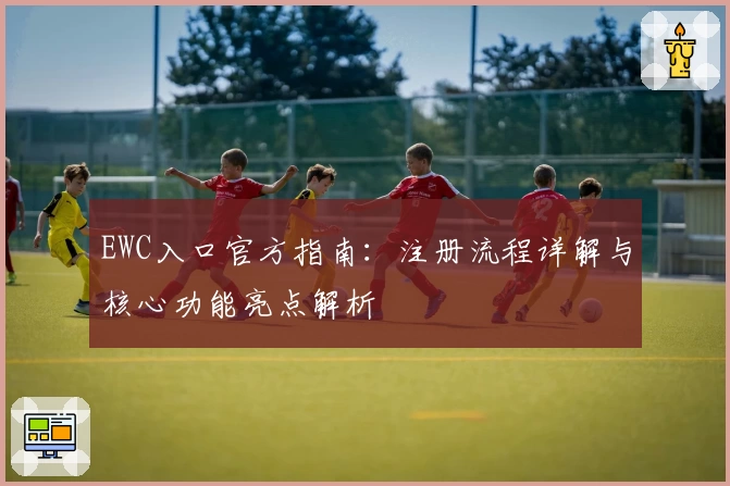 EWC入口官方指南：注册流程详解与核心功能亮点解析