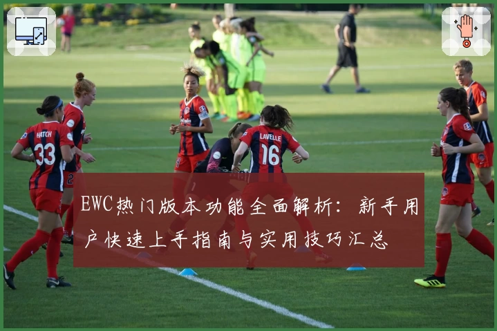 EWC热门版本功能全面解析：新手用户快速上手指南与实用技巧汇总