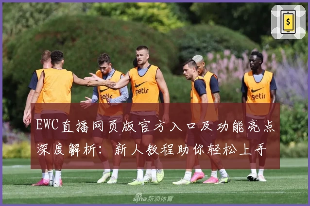 EWC直播网页版官方入口及功能亮点深度解析：新人教程助你轻松上手