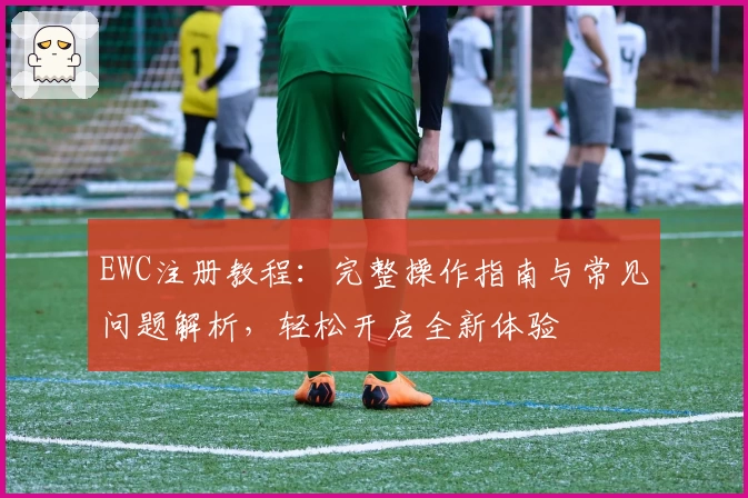 EWC注册教程：完整操作指南与常见问题解析，轻松开启全新体验