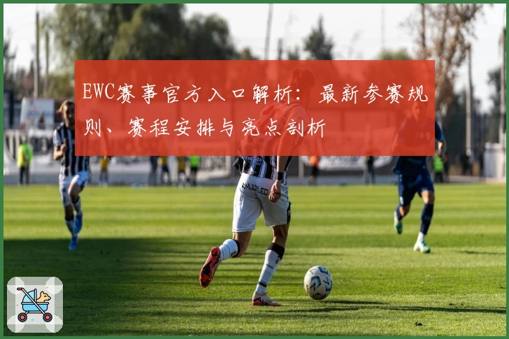 EWC赛事官方入口解析：最新参赛规则、赛程安排与亮点剖析