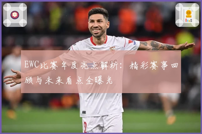 EWC比赛年度亮点解析：精彩赛事回顾与未来看点全曝光