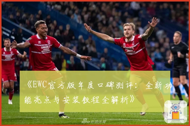 《EWC官方版年度口碑测评：全新功能亮点与安装教程全解析》
